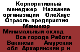 Корпоративный менеджер › Название организации ­ ОлеХаус › Отрасль предприятия ­ Маникюр › Минимальный оклад ­ 23 000 - Все города Работа » Вакансии   . Амурская обл.,Архаринский р-н